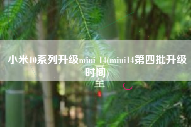 小米10系列升级miui 14(miui14第四批升级时间)